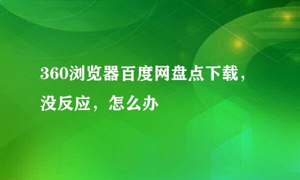 360浏览器百度网盘点下载，没反应，怎么办