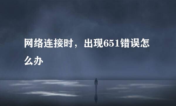 网络连接时，出现651错误怎么办