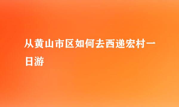 从黄山市区如何去西递宏村一日游