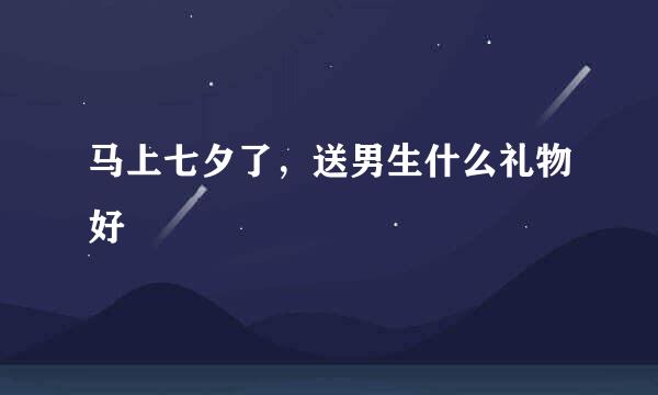 马上七夕了，送男生什么礼物好