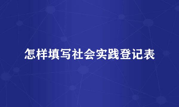 怎样填写社会实践登记表