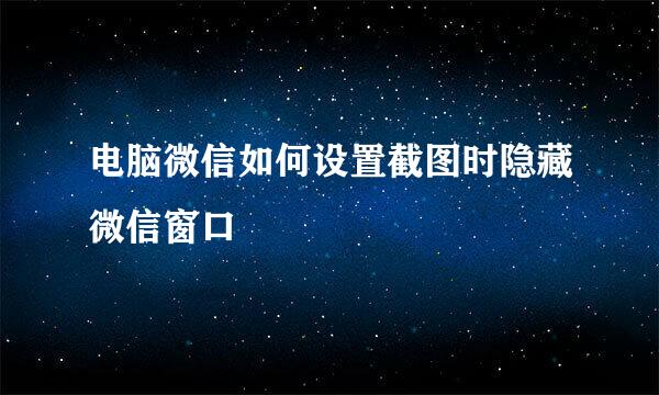 电脑微信如何设置截图时隐藏微信窗口