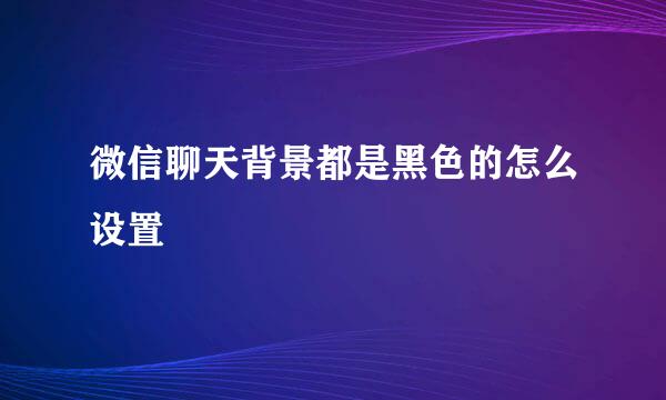 微信聊天背景都是黑色的怎么设置