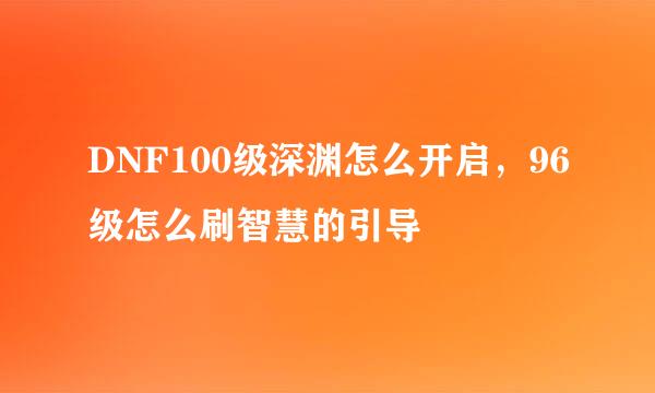 DNF100级深渊怎么开启，96级怎么刷智慧的引导