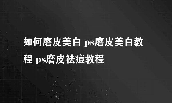 如何磨皮美白 ps磨皮美白教程 ps磨皮祛痘教程