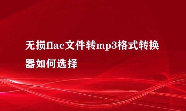 无损flac文件转mp3格式转换器如何选择