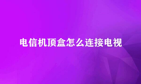 电信机顶盒怎么连接电视