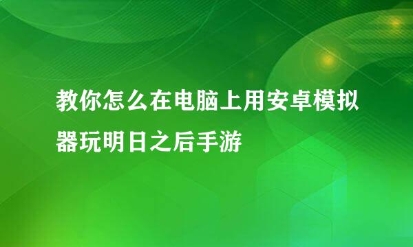 教你怎么在电脑上用安卓模拟器玩明日之后手游