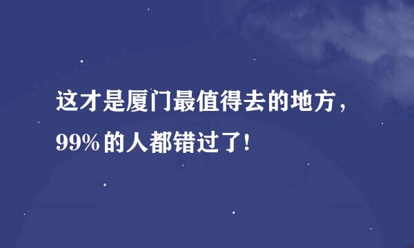 这才是厦门最值得去的地方，99%的人都错过了!