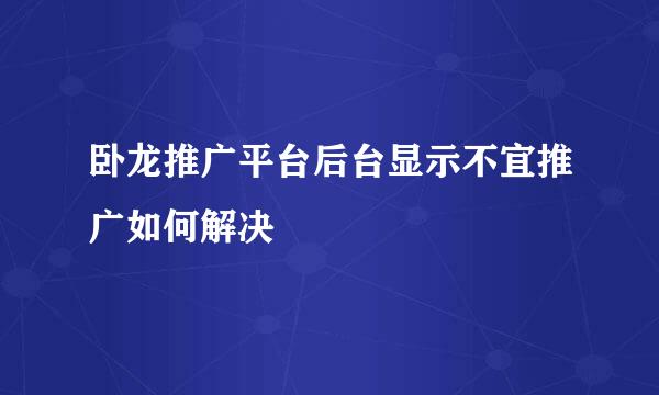 卧龙推广平台后台显示不宜推广如何解决
