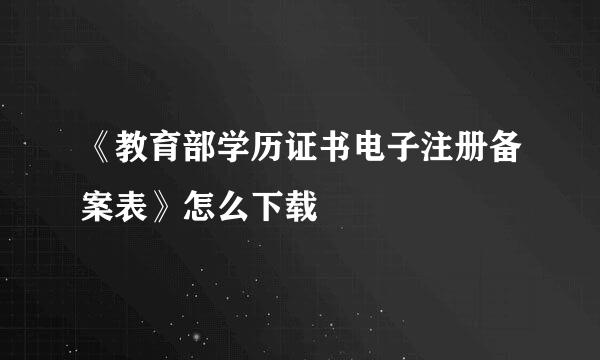 《教育部学历证书电子注册备案表》怎么下载