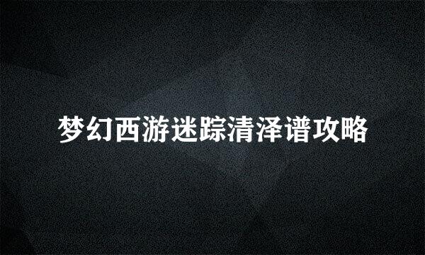 梦幻西游迷踪清泽谱攻略