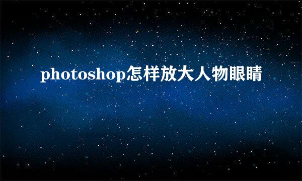 photoshop怎样放大人物眼睛