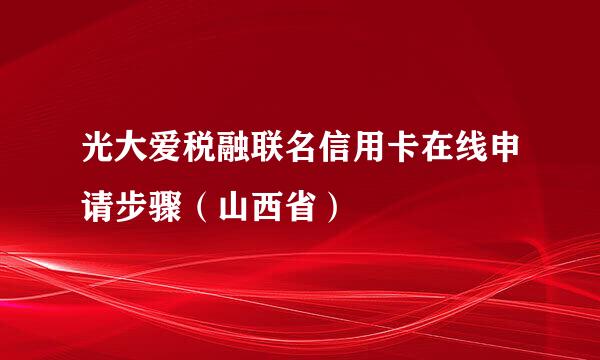 光大爱税融联名信用卡在线申请步骤（山西省）