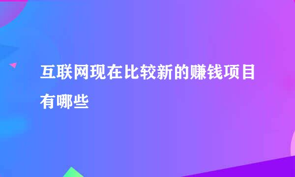 互联网现在比较新的赚钱项目有哪些
