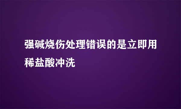强碱烧伤处理错误的是立即用稀盐酸冲洗
