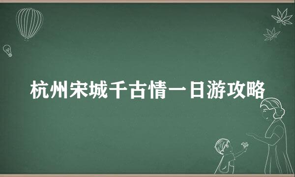 杭州宋城千古情一日游攻略
