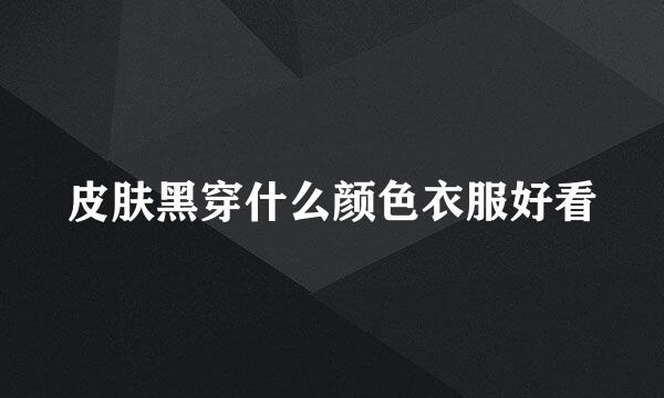 皮肤黑穿什么颜色衣服好看