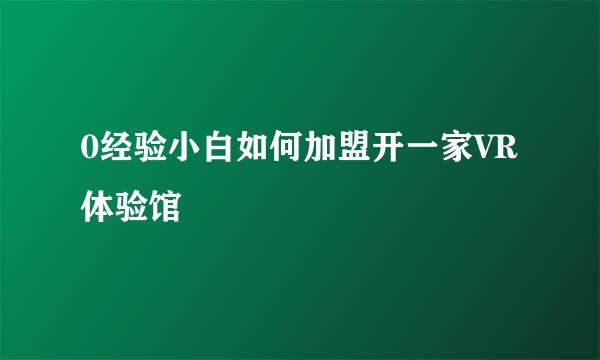 0经验小白如何加盟开一家VR体验馆