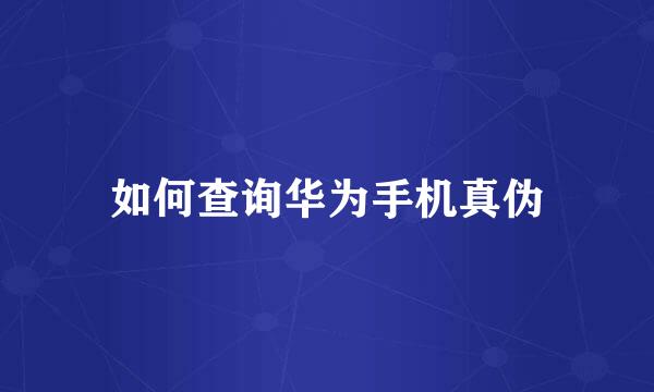如何查询华为手机真伪