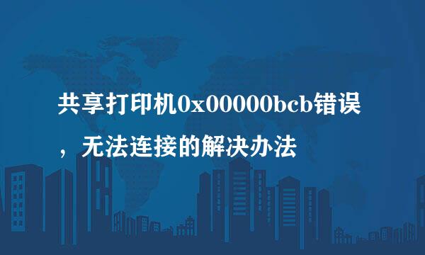 共享打印机0x00000bcb错误，无法连接的解决办法