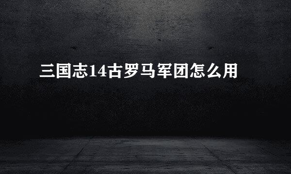 三国志14古罗马军团怎么用