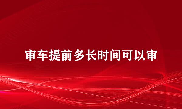 审车提前多长时间可以审