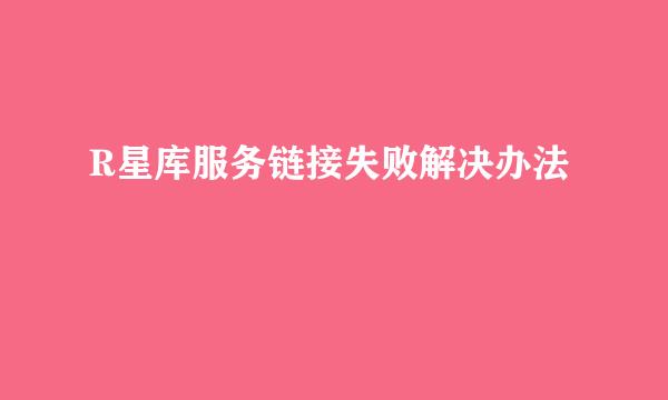 R星库服务链接失败解决办法