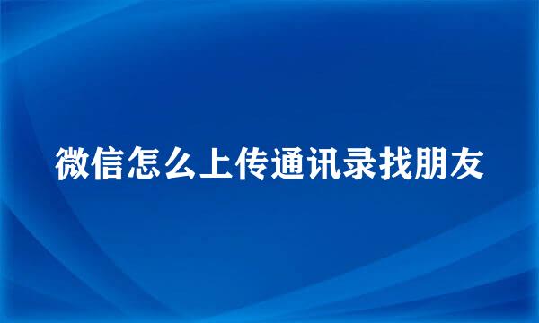 微信怎么上传通讯录找朋友