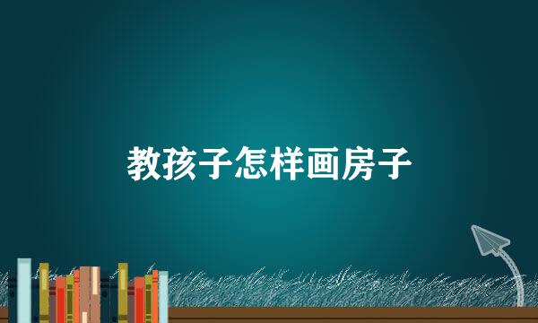 教孩子怎样画房子