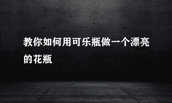 教你如何用可乐瓶做一个漂亮的花瓶