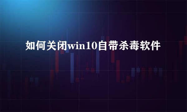 如何关闭win10自带杀毒软件