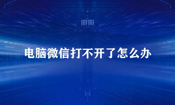 电脑微信打不开了怎么办
