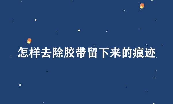 怎样去除胶带留下来的痕迹