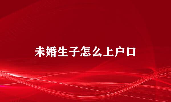未婚生子怎么上户口