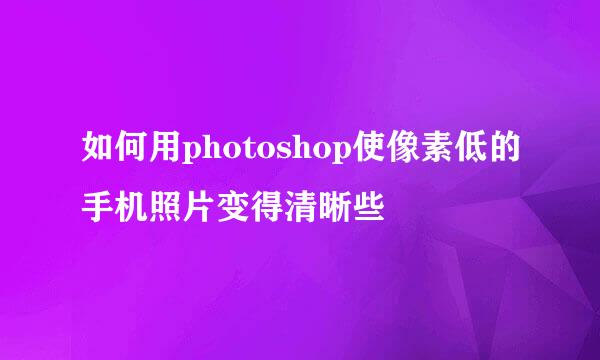 如何用photoshop使像素低的手机照片变得清晰些