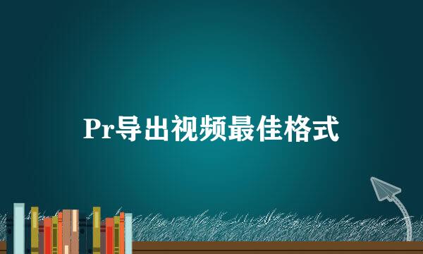 Pr导出视频最佳格式