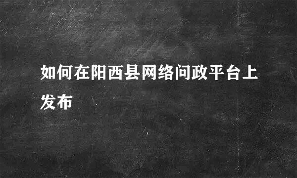 如何在阳西县网络问政平台上发布
