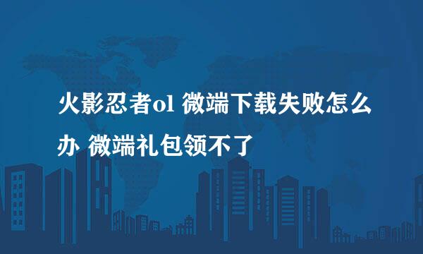 火影忍者ol 微端下载失败怎么办 微端礼包领不了