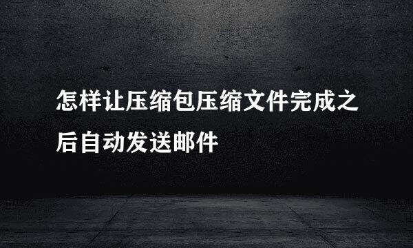 怎样让压缩包压缩文件完成之后自动发送邮件