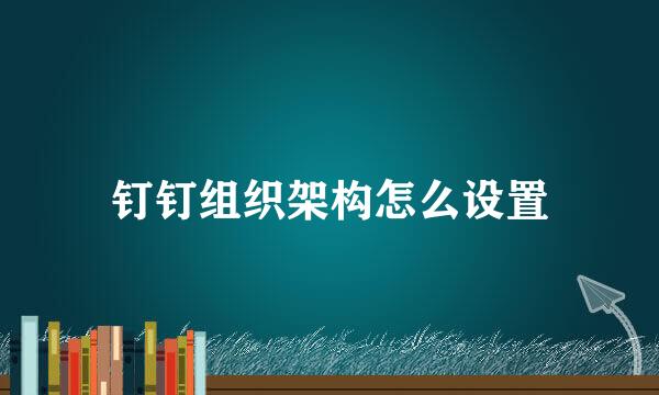 钉钉组织架构怎么设置