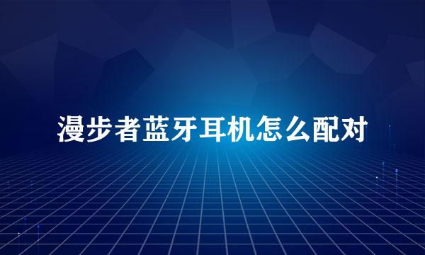 漫步者蓝牙耳机怎么配对