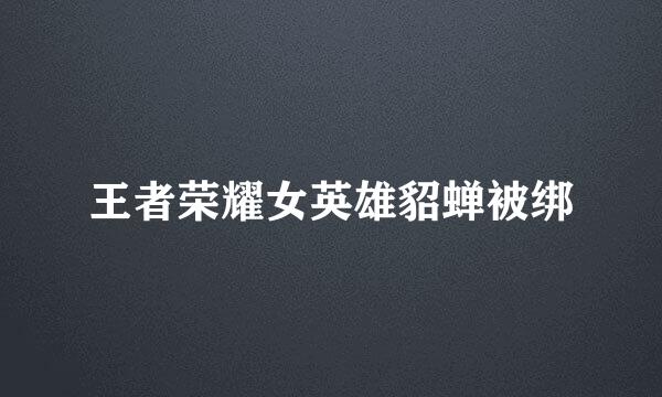 王者荣耀女英雄貂蝉被绑