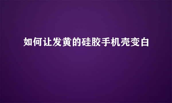 如何让发黄的硅胶手机壳变白