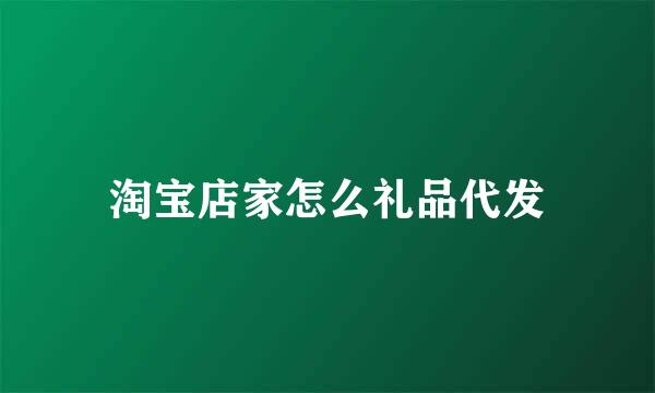 淘宝店家怎么礼品代发
