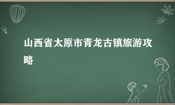 山西省太原市青龙古镇旅游攻略
