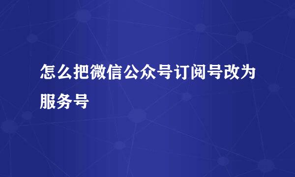 怎么把微信公众号订阅号改为服务号