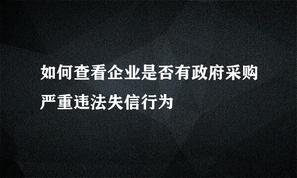 如何查看企业是否有政府采购严重违法失信行为