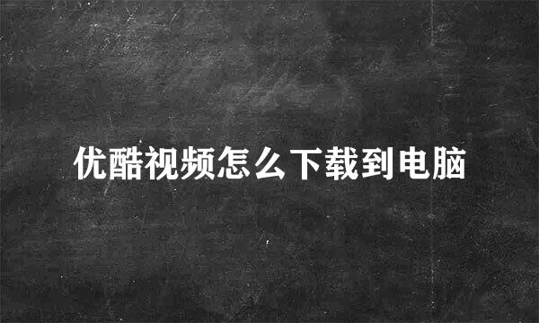 优酷视频怎么下载到电脑