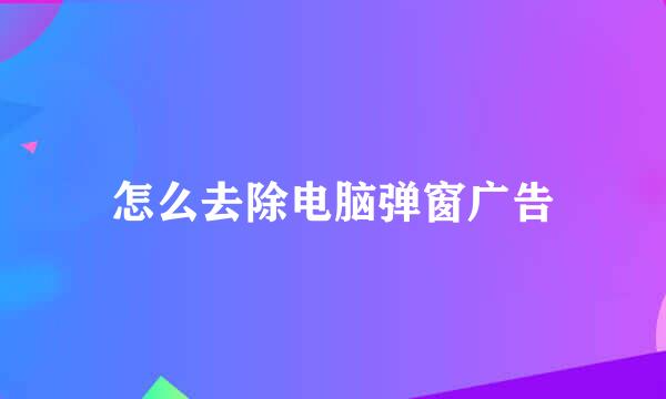 怎么去除电脑弹窗广告